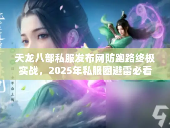 天龙八部私服发布网防跑路终极实战,2025年私服圈避雷必看秘技 天龙八部私服发布网防跑路终极实战,2025年私服圈避雷必看秘技