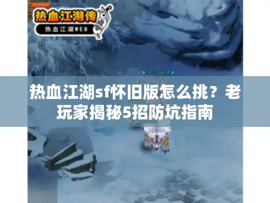 热血江湖sf怀旧版怎么挑？老玩家揭秘5招防坑指南