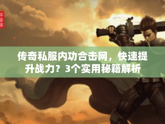 传奇私服内功合击网,快速提升战力?3个实用秘籍解析 传奇私服内功合击网,快速提升战力?3个实用秘籍解析
