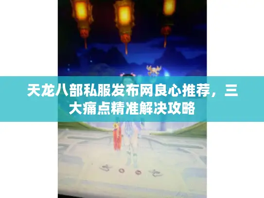 天龙八部私服发布网良心推荐，三大痛点精准解决攻略