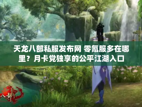 天龙八部私服发布网 零氪服多在哪里？月卡党独享的公平江湖入口