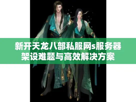 新开天龙八部私服网s服务器架设难题与高效解决方案 新开天龙八部私服网s服务器架设难题与高效解决方案