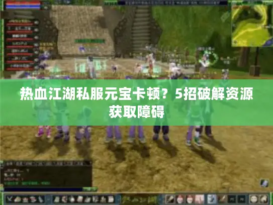 热血江湖私服元宝卡顿?5招破解资源获取障碍 热血江湖私服元宝卡顿?5招破解资源获取障碍