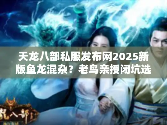 天龙八部私服发布网2025新版鱼龙混杂？老鸟亲授闭坑选服三绝招