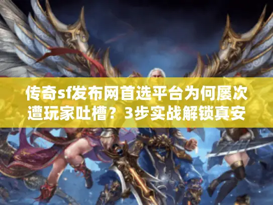 传奇sf发布网首选平台为何屡次遭玩家吐槽?3步实战解锁真安全 传奇sf发布网首选平台为何屡次遭玩家吐槽?3步实战解锁真安全