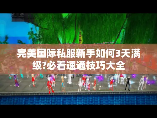 完美国际私服新手如何3天满级?必看速通技巧大全 完美国际私服新手如何3天满级?必看速通技巧大全