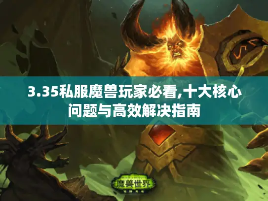 3.35私服魔兽玩家必看,十大核心问题与高效解决指南 3.35私服魔兽玩家必看,十大核心问题与高效解决指南
