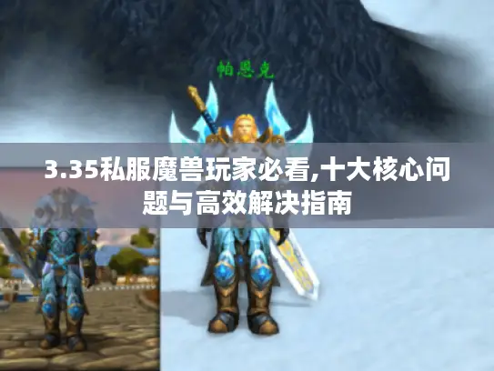3.35私服魔兽玩家必看,十大核心问题与高效解决指南 3.35私服魔兽玩家必看,十大核心问题与高效解决指南