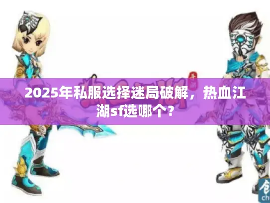 2025年私服选择迷局破解，热血江湖sf选哪个？