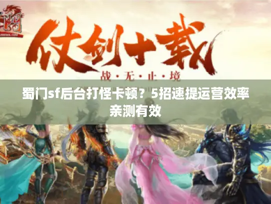 蜀门sf后台打怪卡顿?5招速提运营效率亲测有效 蜀门sf后台打怪卡顿?5招速提运营效率亲测有效