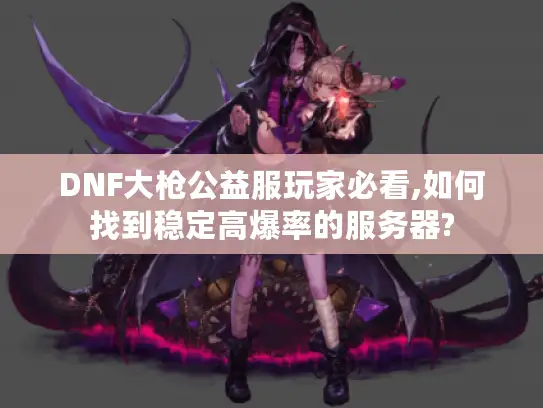 DNF大枪公益服玩家必看,如何找到稳定高爆率的服务器?