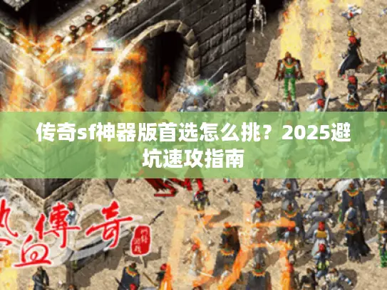 传奇sf神器版首选怎么挑？2025避坑速攻指南