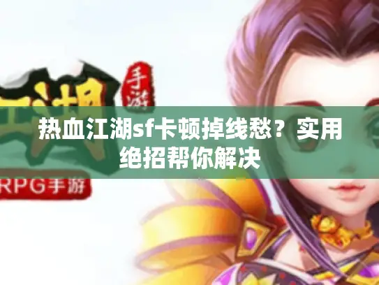 热血江湖sf卡顿掉线愁?实用绝招帮你解决 热血江湖sf卡顿掉线愁?实用绝招帮你解决