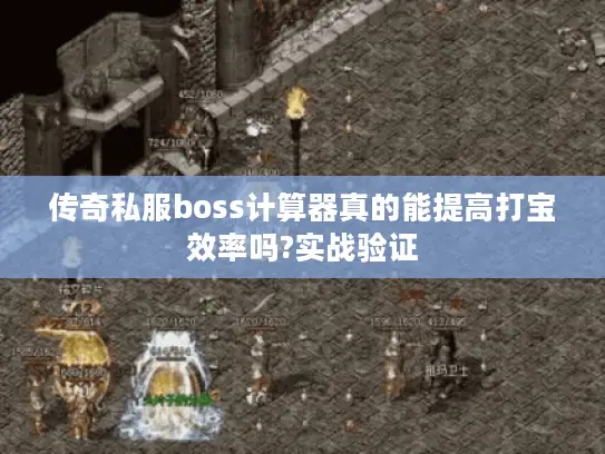 传奇私服boss计算器真的能提高打宝效率吗?实战验证 传奇私服boss计算器真的能提高打宝效率吗?实战验证