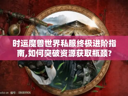 时运魔兽世界私服终极进阶指南,如何突破资源获取瓶颈?
