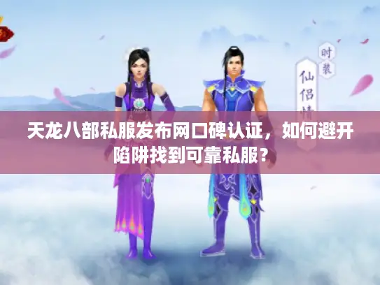 天龙八部私服发布网口碑认证，如何避开陷阱找到可靠私服？