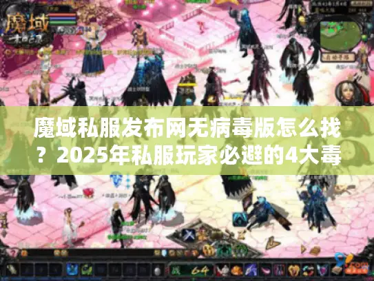 魔域私服发布网无病毒版怎么找？2025年私服玩家必避的4大毒源陷阱