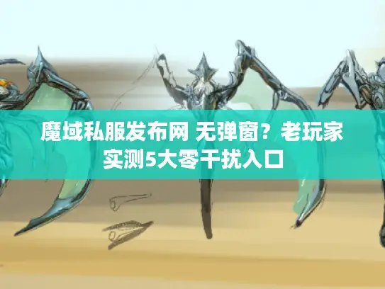 魔域私服发布网 无弹窗？老玩家实测5大零干扰入口