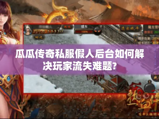 瓜瓜传奇私服假人后台如何解决玩家流失难题?