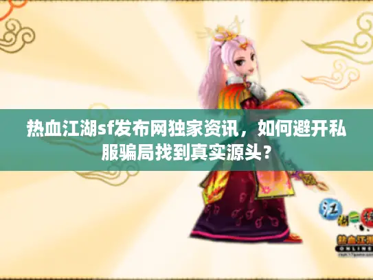 热血江湖sf发布网独家资讯，如何避开私服骗局找到真实源头？
