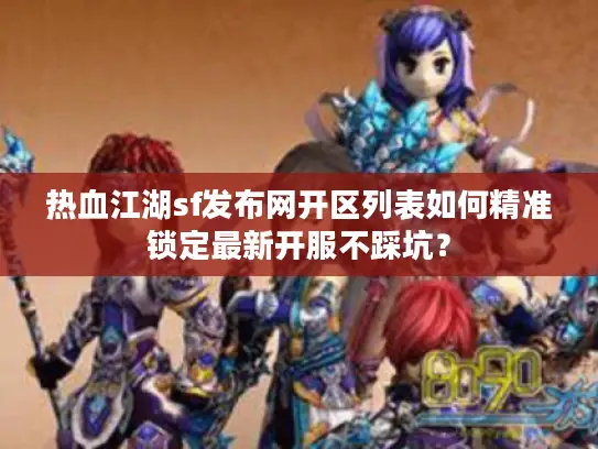 热血江湖sf发布网开区列表如何精准锁定最新开服不踩坑？