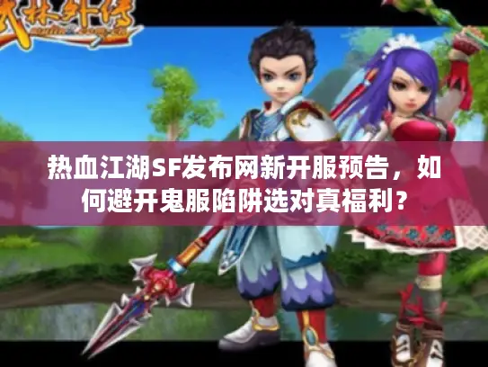 热血江湖SF发布网新开服预告，如何避开鬼服陷阱选对真福利？