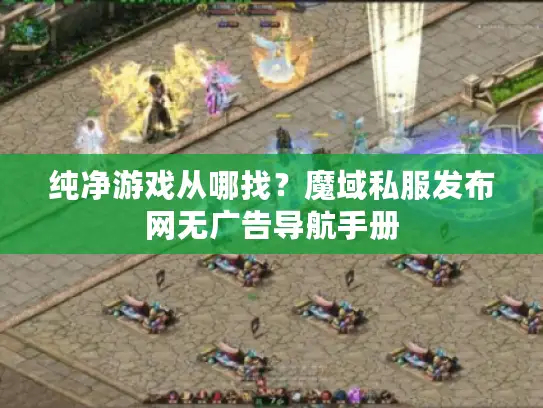 纯净游戏从哪找？魔域私服发布网无广告导航手册