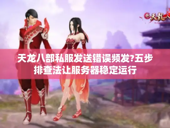 天龙八部私服发送错误频发?五步排查法让服务器稳定运行 天龙八部私服发送错误频发?五步排查法让服务器稳定运行