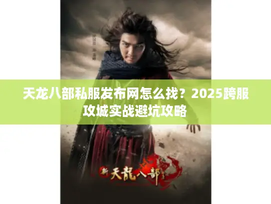 天龙八部私服发布网怎么找？2025跨服攻城实战避坑攻略
