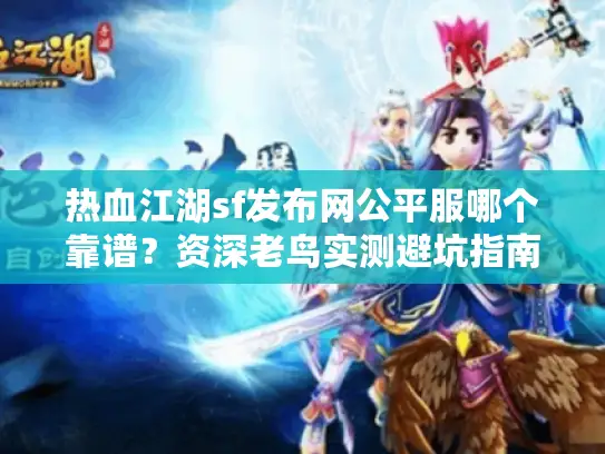 热血江湖sf发布网公平服哪个靠谱?资深老鸟实测避坑指南 热血江湖sf发布网公平服哪个靠谱?资深老鸟实测避坑指南
