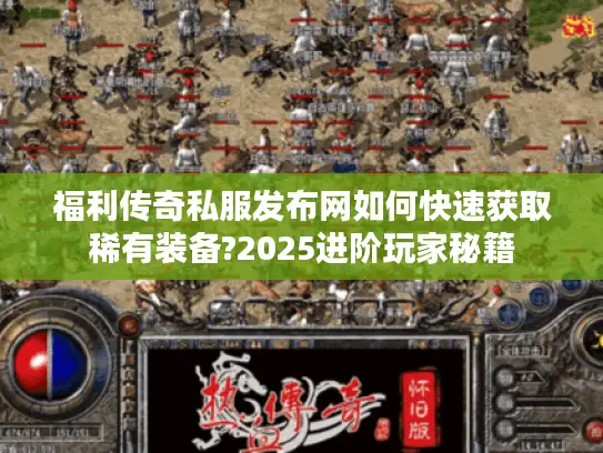 福利传奇私服发布网如何快速获取稀有装备?2025进阶玩家秘籍