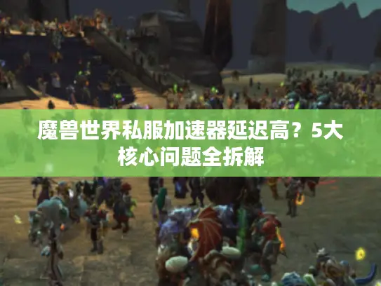 魔兽世界私服加速器延迟高？5大核心问题全拆解