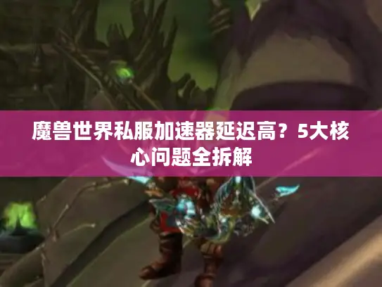 魔兽世界私服加速器延迟高？5大核心问题全拆解