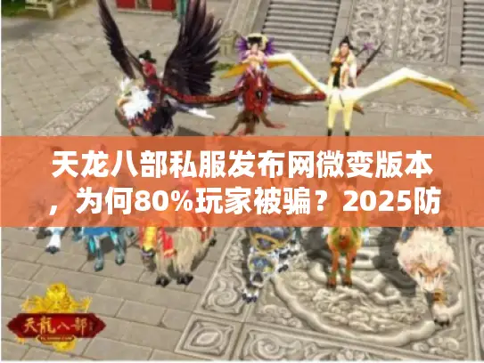 天龙八部私服发布网微变版本,为何80%玩家被骗?2025防坑全攻略 天龙八部私服发布网微变版本,为何80%玩家被骗?2025防坑全攻略
