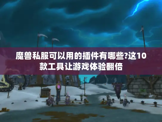 魔兽私服可以用的插件有哪些?这10款工具让游戏体验翻倍
