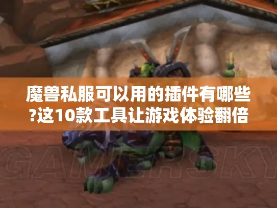 魔兽私服可以用的插件有哪些?这10款工具让游戏体验翻倍