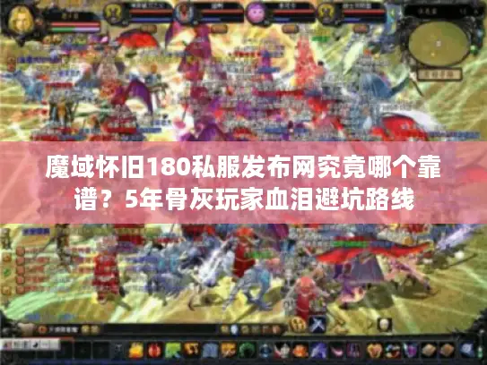 魔域怀旧180私服发布网究竟哪个靠谱？5年骨灰玩家血泪避坑路线