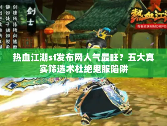 热血江湖sf发布网人气最旺？五大真实筛选术杜绝鬼服陷阱