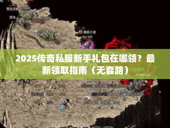 2025传奇私服新手礼包在哪领？最新领取指南（无套路）