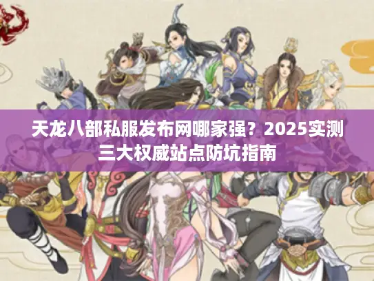 天龙八部私服发布网哪家强？2025实测三大权威站点防坑指南