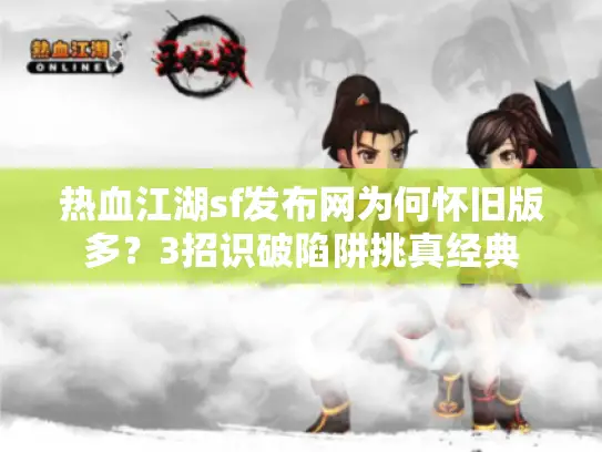 热血江湖sf发布网为何怀旧版多？3招识破陷阱挑真经典