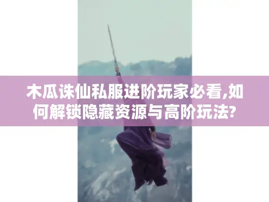 木瓜诛仙私服进阶玩家必看,如何解锁隐藏资源与高阶玩法? 木瓜诛仙私服进阶玩家必看,如何解锁隐藏资源与高阶玩法?