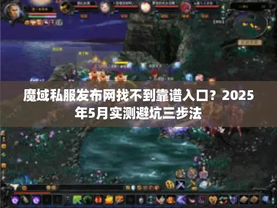 魔域私服发布网找不到靠谱入口？2025年5月实测避坑三步法