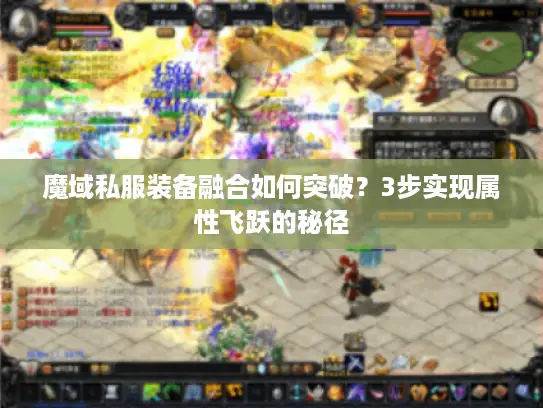 魔域私服装备融合如何突破?3步实现属性飞跃的秘径 魔域私服装备融合如何突破?3步实现属性飞跃的秘径