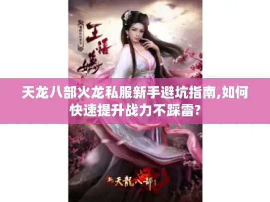 天龙八部火龙私服新手避坑指南,如何快速提升战力不踩雷? 天龙八部火龙私服新手避坑指南,如何快速提升战力不踩雷?