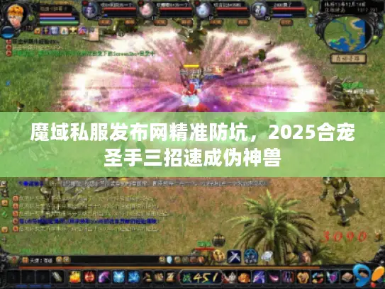 魔域私服发布网精准防坑，2025合宠圣手三招速成伪神兽