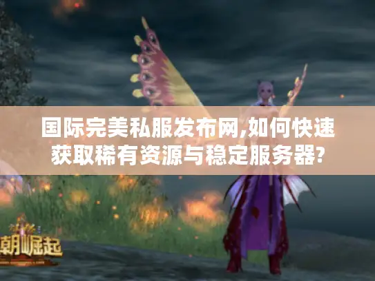 国际完美私服发布网,如何快速获取稀有资源与稳定服务器?