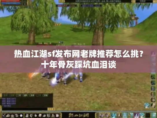 热血江湖sf发布网老牌推荐怎么挑?十年骨灰踩坑血泪谈 热血江湖sf发布网老牌推荐怎么挑?十年骨灰踩坑血泪谈