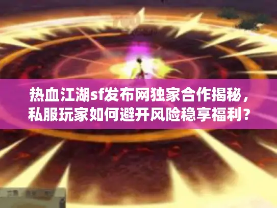 热血江湖sf发布网独家合作揭秘，私服玩家如何避开风险稳享福利？