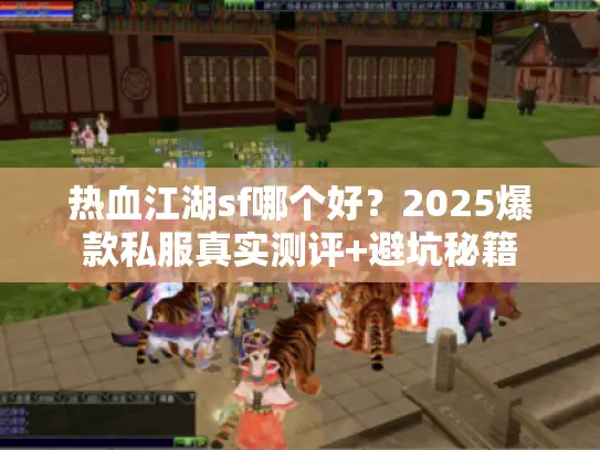 热血江湖sf哪个好?2025爆款私服真实测评+避坑秘籍 热血江湖sf哪个好?2025爆款私服真实测评+避坑秘籍